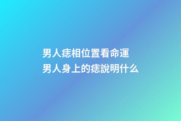 男人痣相位置看命運 男人身上的痣說明什么